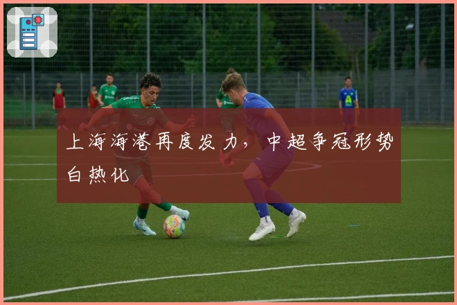 上海海港再度发力，中超争冠形势白热化