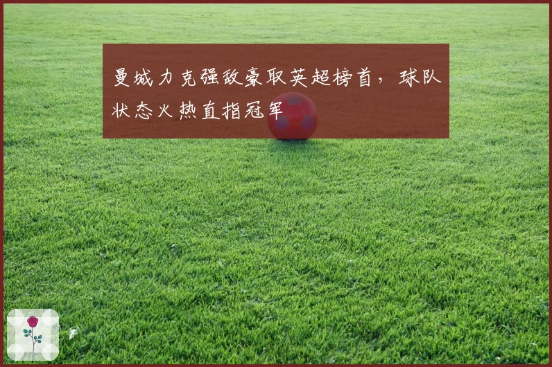 曼城力克强敌豪取英超榜首，球队状态火热直指冠军
