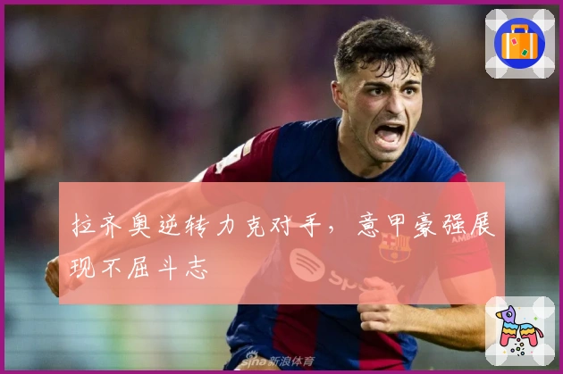 拉齐奥逆转力克对手，意甲豪强展现不屈斗志