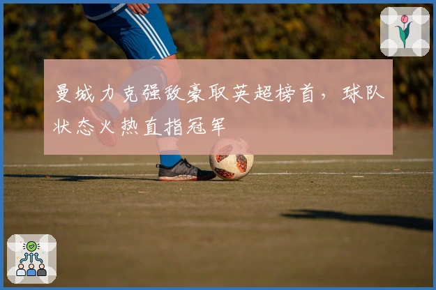 曼城力克强敌豪取英超榜首，球队状态火热直指冠军