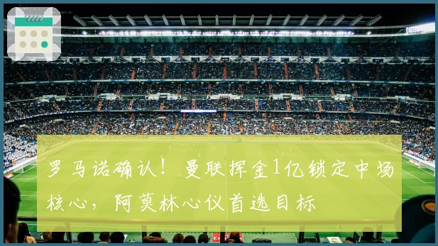 罗马诺确认！曼联挥金1亿锁定中场核心，阿莫林心仪首选目标