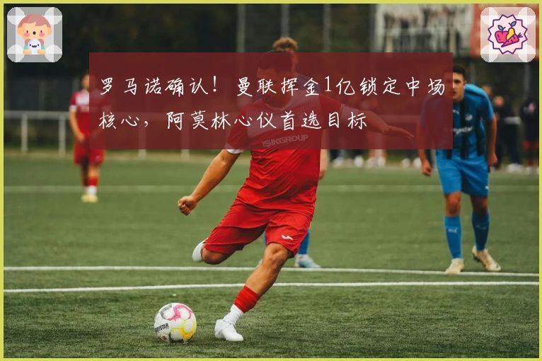 罗马诺确认！曼联挥金1亿锁定中场核心，阿莫林心仪首选目标