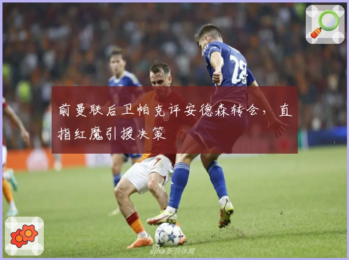 前曼联后卫帕克评安德森转会，直指红魔引援决策