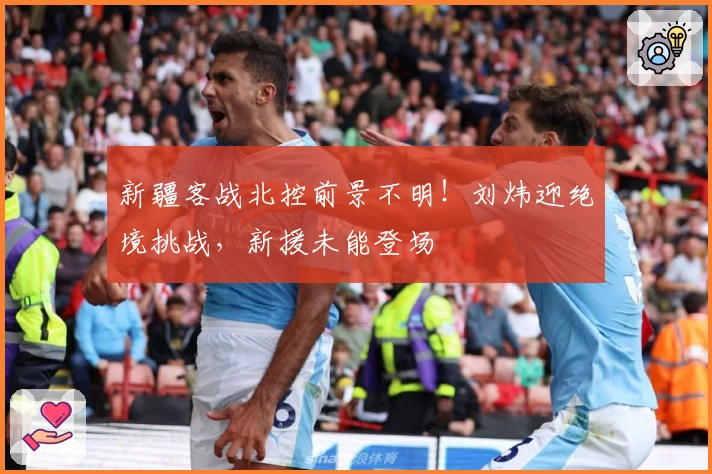 新疆客战北控前景不明！刘炜迎绝境挑战，新援未能登场