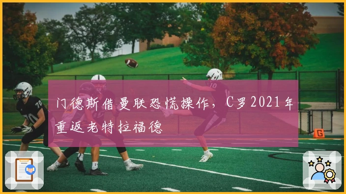 门德斯借曼联恐慌操作，C罗2021年重返老特拉福德
