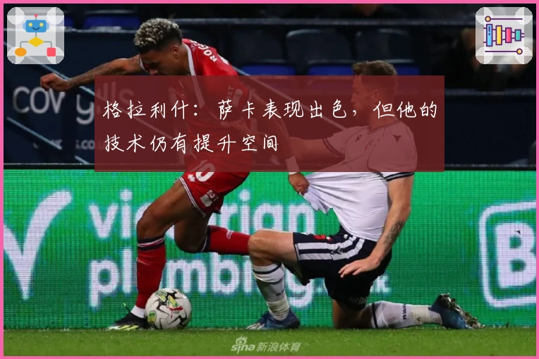 格拉利什：萨卡表现出色，但他的技术仍有提升空间