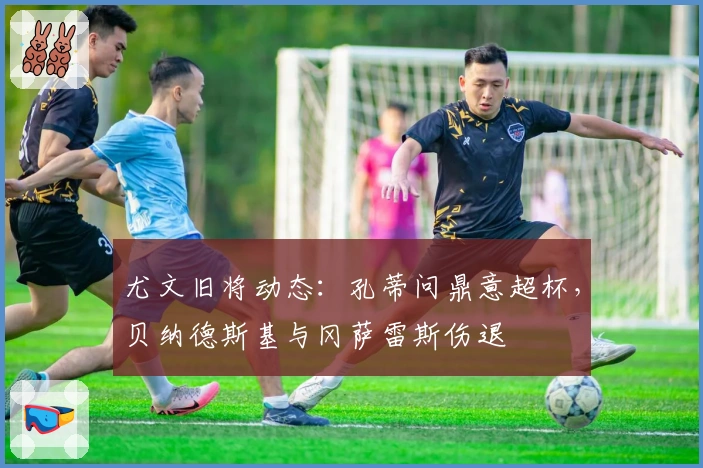 尤文旧将动态：孔蒂问鼎意超杯，贝纳德斯基与冈萨雷斯伤退