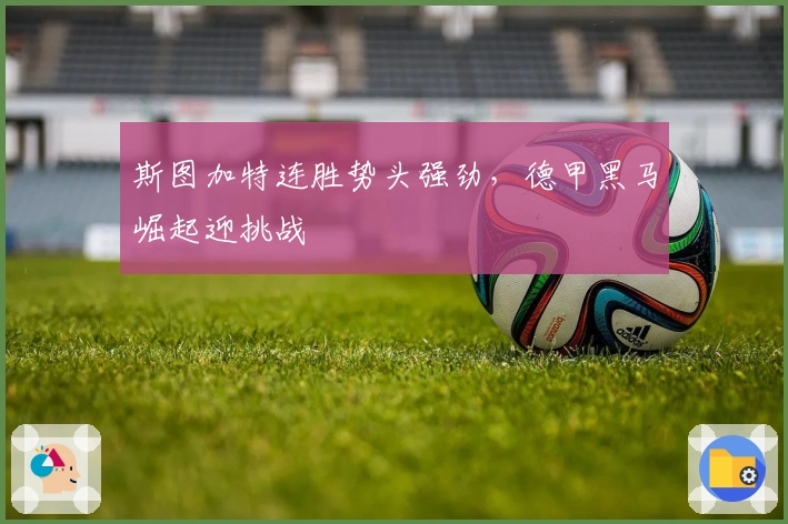 斯图加特连胜势头强劲，德甲黑马崛起迎挑战