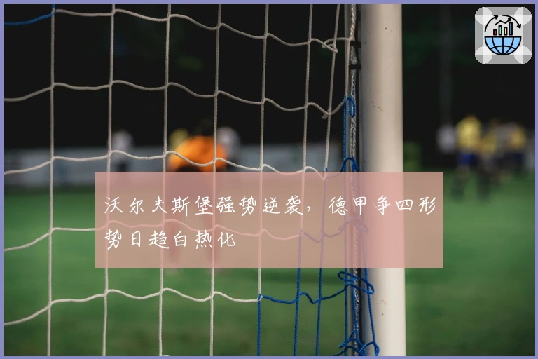 沃尔夫斯堡强势逆袭，德甲争四形势日趋白热化