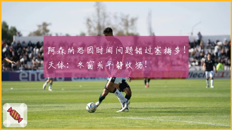 阿森纳恐因时间问题错过塞梅多！天体：冬窗或平静收场！