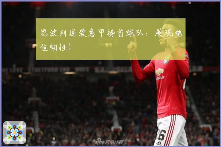 恩波利逆袭意甲榜首球队，展现绝佳韧性！