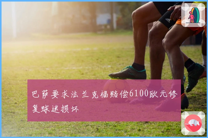 巴萨要求法兰克福赔偿6100欧元修复球迷损坏