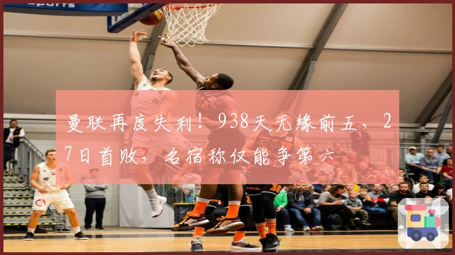 曼联再度失利！938天无缘前五，27日首败，名宿称仅能争第六